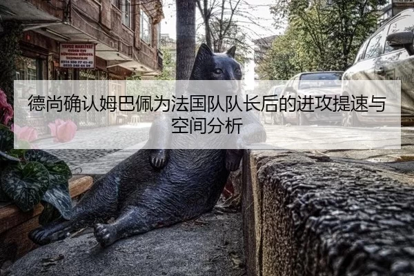 德尚确认姆巴佩为法国队队长后的进攻提速与空间分析