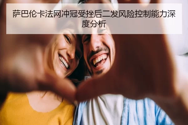萨巴伦卡法网冲冠受挫后二发风险控制能力深度分析（kaiyun app）